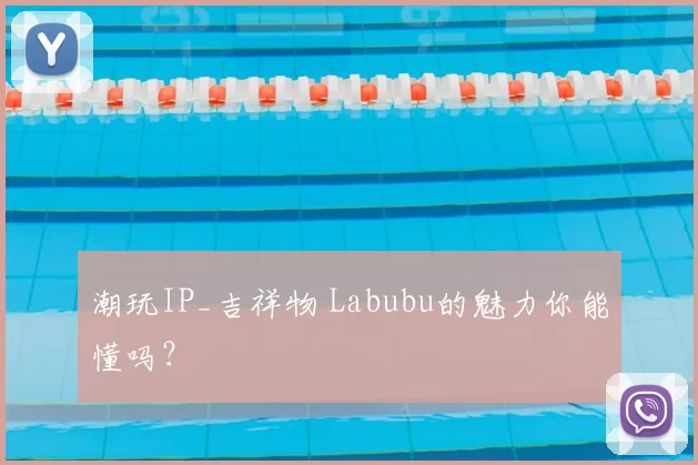 潮玩IP_吉祥物 Labubu的魅力你能懂吗？