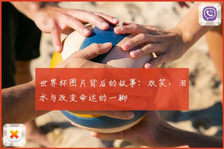 世界杯图片背后的故事:欢笑、泪水与改变命运的一脚