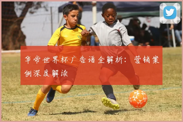 华帝世界杯广告语全解析:营销案例深度解读