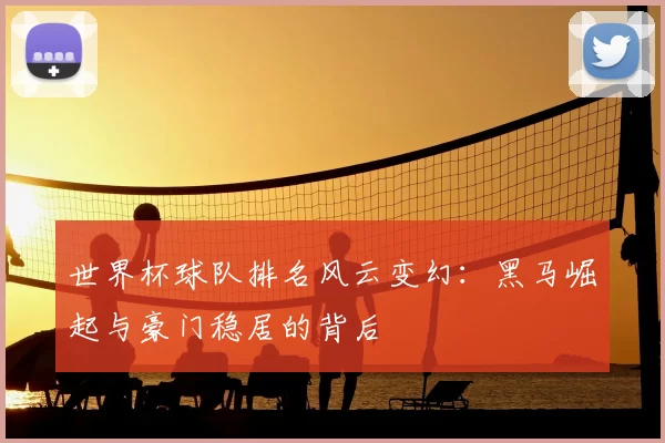 世界杯球队排名风云变幻:黑马崛起与豪门稳居的背后