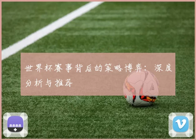 世界杯赛事背后的策略博弈:深度分析与推荐