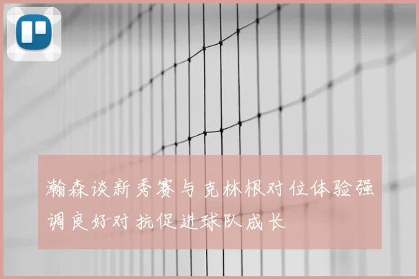 瀚森谈新秀赛与克林根对位体验强调良好对抗促进球队成长