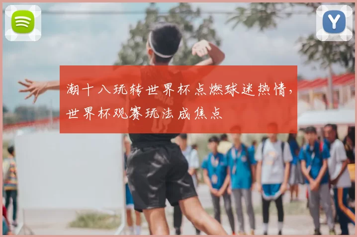 潮十八玩转世界杯点燃球迷热情，世界杯观赛玩法成焦点