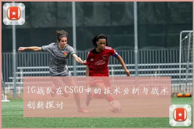IG战队在CSGO中的技术分析与战术创新探讨