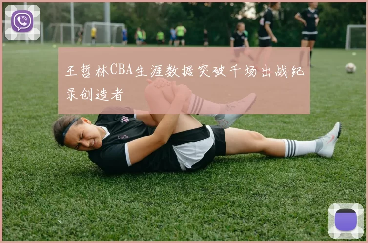 王哲林CBA生涯数据突破千场出战纪录创造者