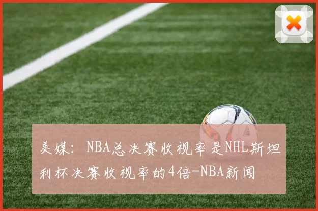 美媒:NBA总决赛收视率是NHL斯坦利杯决赛收视率的4倍-NBA新闻