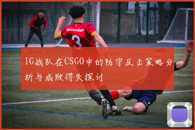 IG战队在CSGO中的防守反击策略分析与成败得失探讨