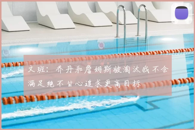 文班:乔丹和詹姆斯被淘汰我不会满足绝不甘心追求更高目标