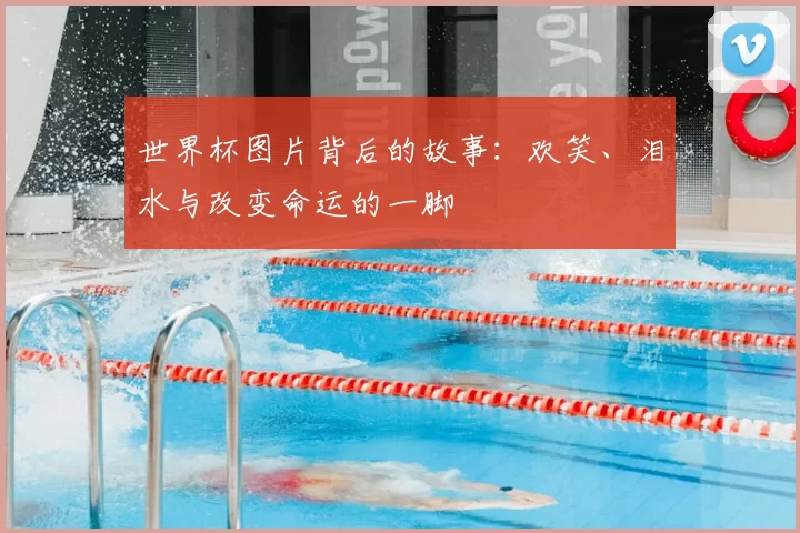 世界杯图片背后的故事:欢笑、泪水与改变命运的一脚