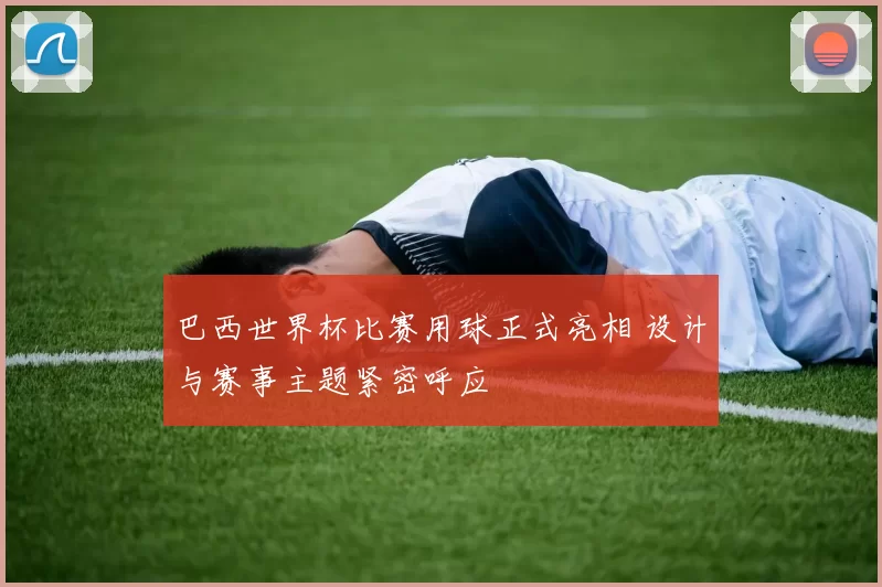 巴西世界杯比赛用球正式亮相 设计与赛事主题紧密呼应