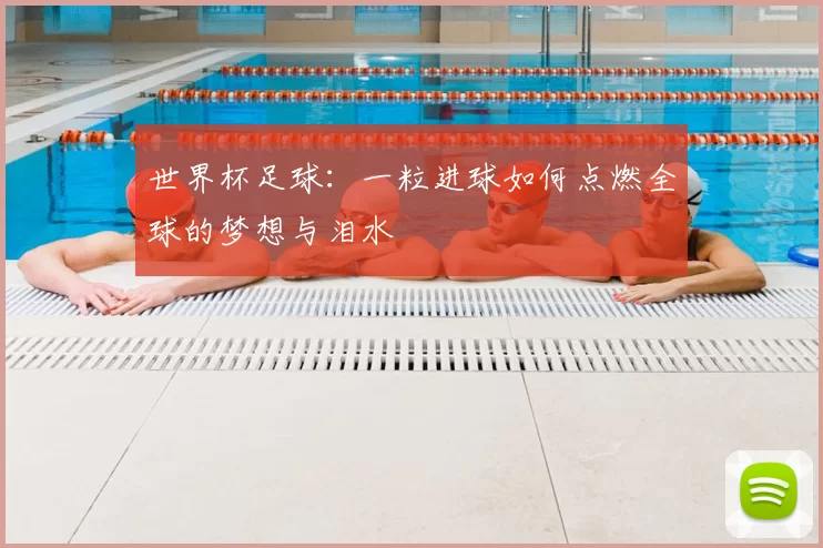 世界杯足球：一粒进球如何点燃全球的梦想与泪水