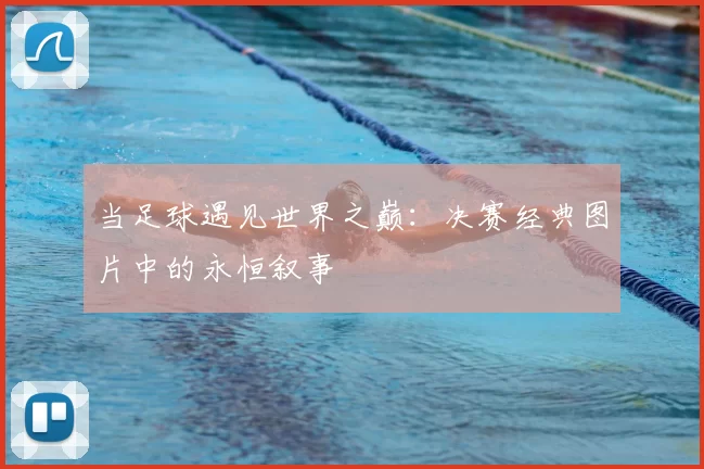 当足球遇见世界之巅:决赛经典图片中的永恒叙事