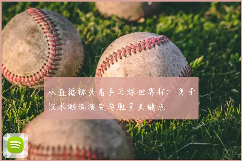 从直播镜头看乒乓球世界杯:男子技术潮流演变与胜负关键点