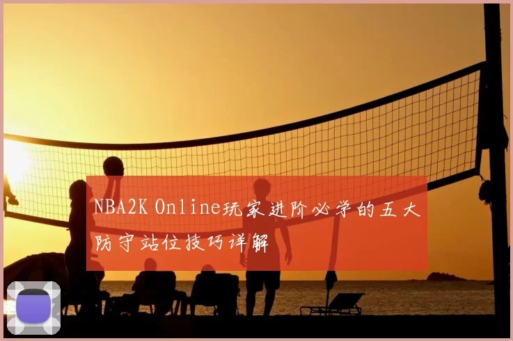 NBA2K Online玩家进阶必学的五大防守站位技巧详解