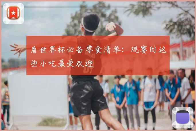 看世界杯必备零食清单：观赛时这些小吃最受欢迎