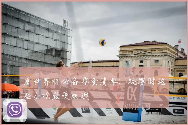 看世界杯必备零食清单:观赛时这些小吃最受欢迎