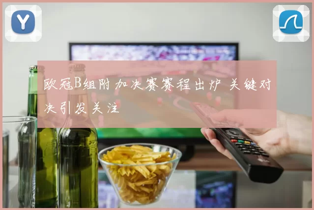 欧冠B组附加决赛赛程出炉 关键对决引发关注