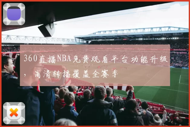 360直播NBA免费观看平台功能升级，高清转播覆盖全赛季