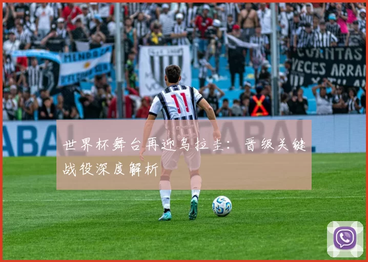 世界杯舞台再迎乌拉圭：晋级关键战役深度解析