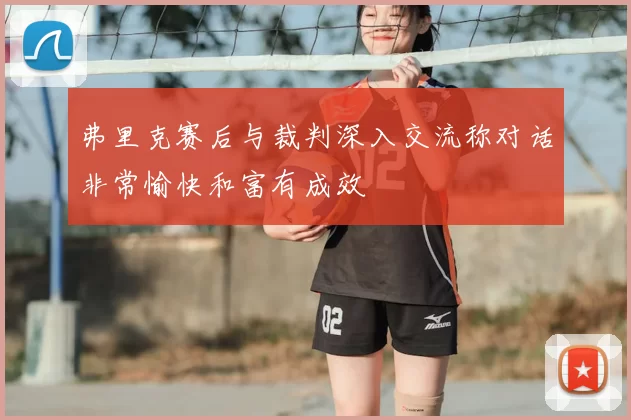 弗里克赛后与裁判深入交流称对话非常愉快和富有成效