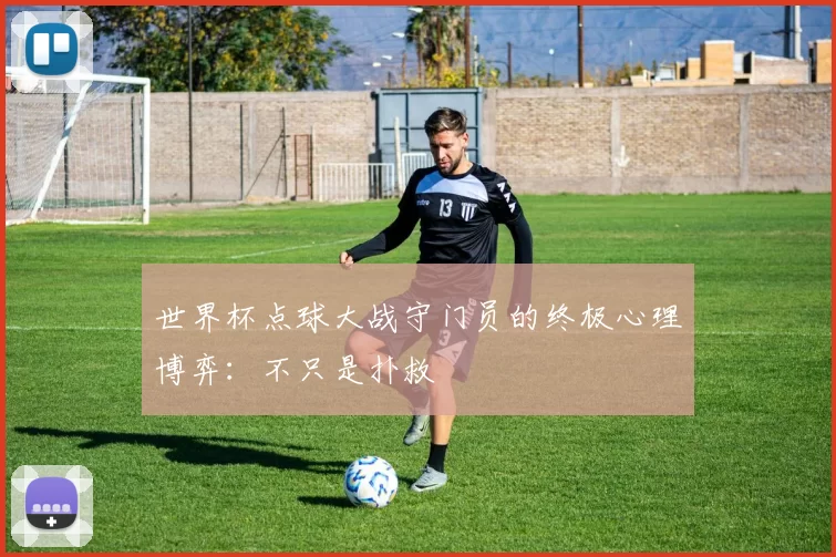 世界杯点球大战守门员的终极心理博弈：不只是扑救