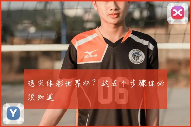 想买体彩世界杯?这五个步骤你必须知道