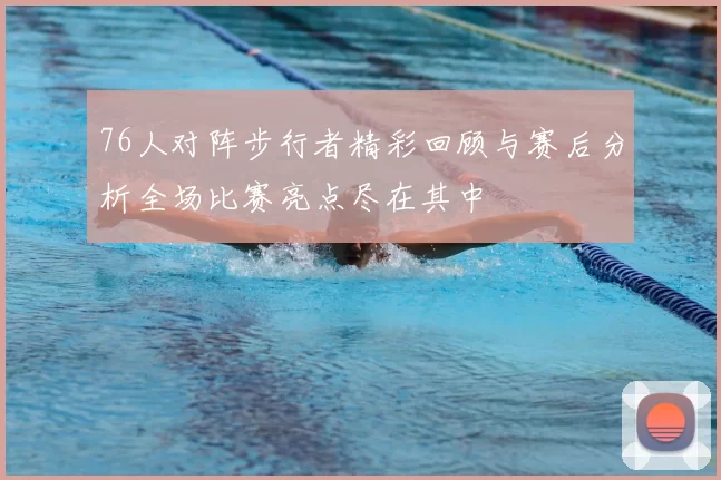 76人对阵步行者精彩回顾与赛后分析全场比赛亮点尽在其中