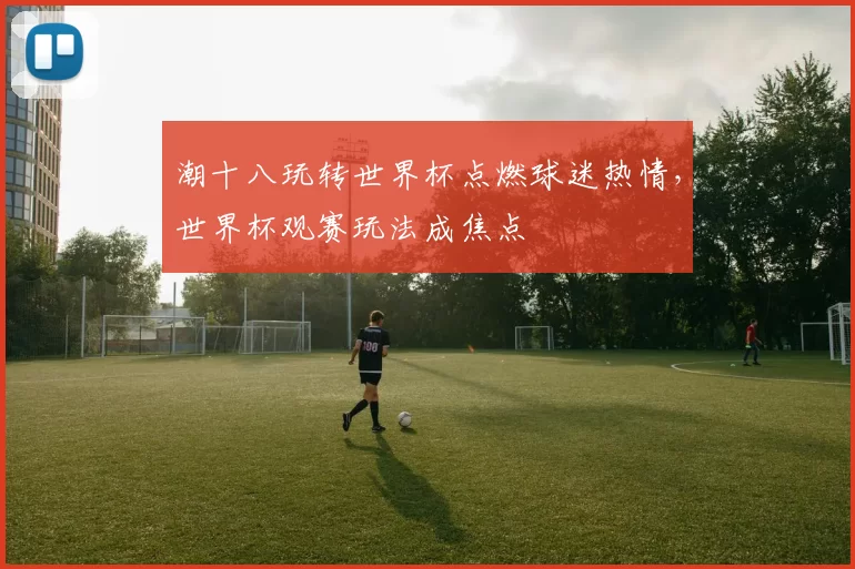 潮十八玩转世界杯点燃球迷热情，世界杯观赛玩法成焦点