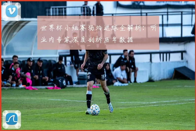 世界杯小组赛场均进球全解析：听业内专家深度剖析历年数据
