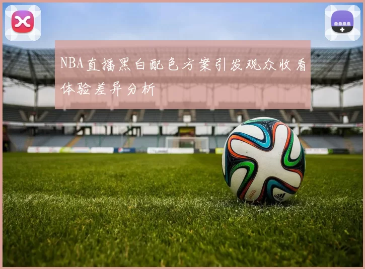 NBA直播黑白配色方案引发观众收看体验差异分析