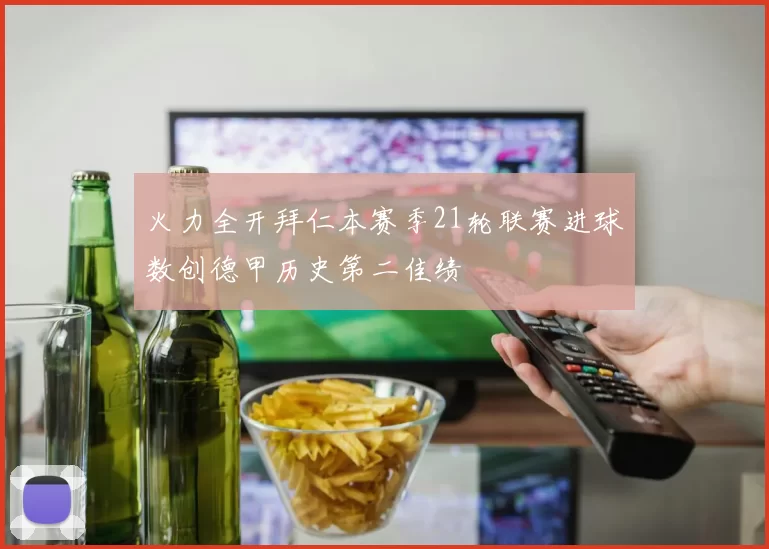 火力全开拜仁本赛季21轮联赛进球数创德甲历史第二佳绩