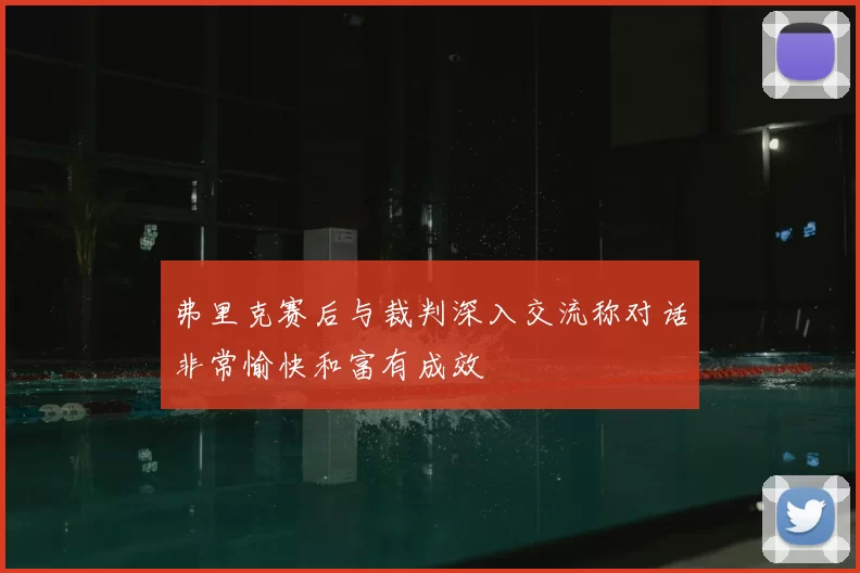 弗里克赛后与裁判深入交流称对话非常愉快和富有成效