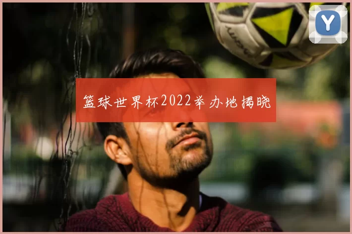 篮球世界杯2022举办地揭晓
