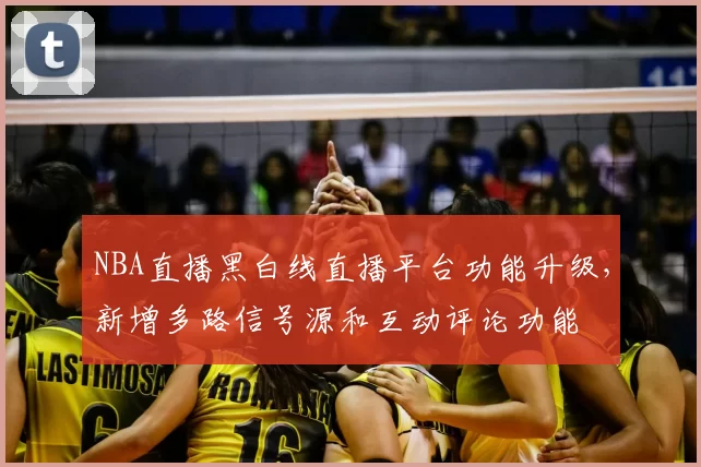NBA直播黑白线直播平台功能升级,新增多路信号源和互动评论功能