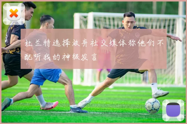 杜兰特选择放弃社交媒体称他们不配听我的神级发言