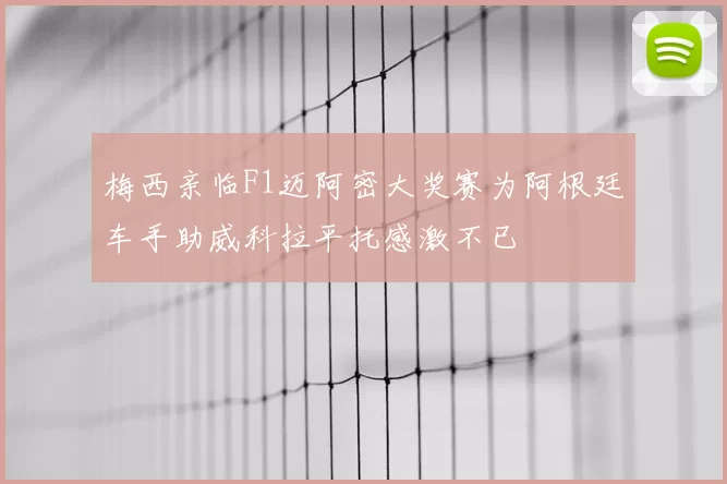 梅西亲临F1迈阿密大奖赛为阿根廷车手助威科拉平托感激不已