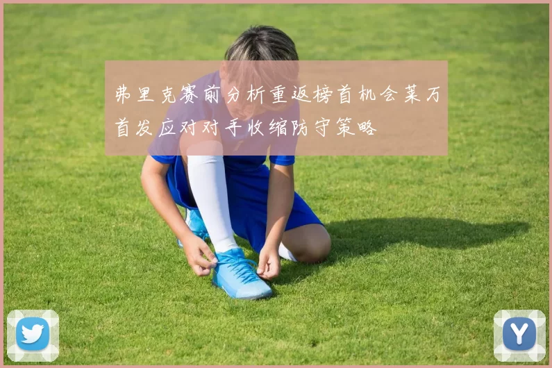 弗里克赛前分析重返榜首机会莱万首发应对对手收缩防守策略