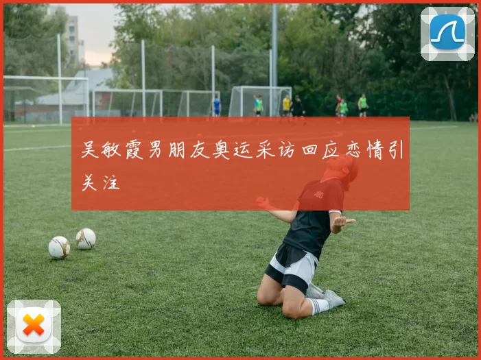 吴敏霞男朋友奥运采访回应恋情引关注