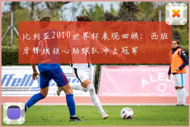 比利亚2010世界杯表现回顾:西班牙锋线核心助球队冲击冠军